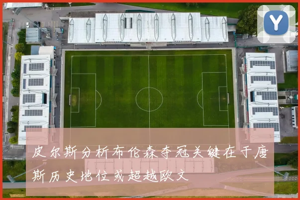 皮尔斯分析布伦森夺冠关键在于唐斯历史地位或超越欧文