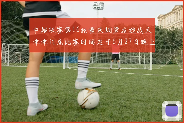 中超联赛第16轮重庆铜梁龙迎战天津津门虎比赛时间定于6月27日晚上20点