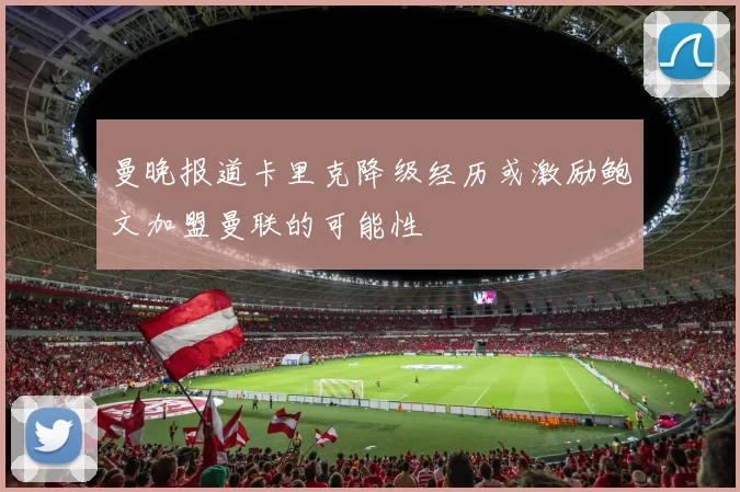 曼晚报道卡里克降级经历或激励鲍文加盟曼联的可能性
