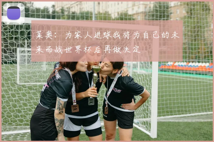 莱奥：为家人进球我将为自己的未来而战世界杯后再做决定