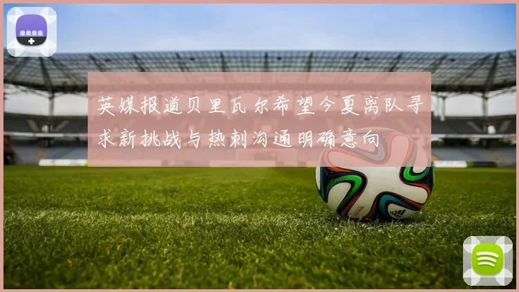 英媒报道贝里瓦尔希望今夏离队寻求新挑战与热刺沟通明确意向