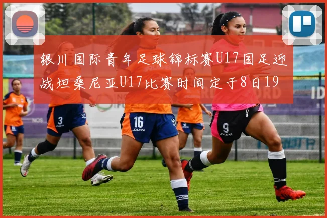 银川国际青年足球锦标赛U17国足迎战坦桑尼亚U17比赛时间定于8日19点35分