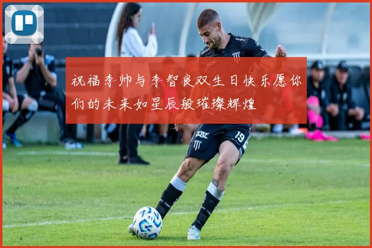 祝福李帅与李智良双生日快乐愿你们的未来如星辰般璀璨辉煌