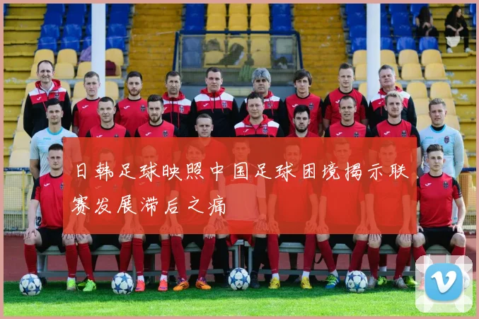 日韩足球映照中国足球困境揭示联赛发展滞后之痛