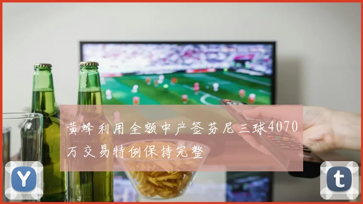黄蜂利用全额中产签芬尼三球4070万交易特例保持完整