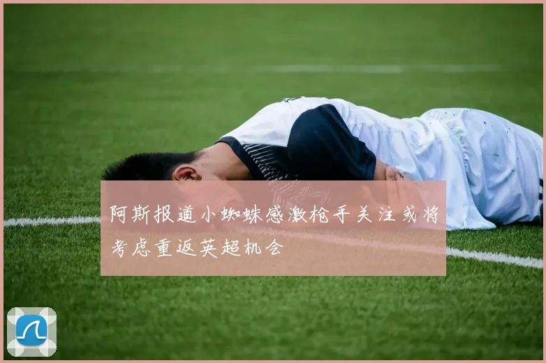 阿斯报道小蜘蛛感激枪手关注或将考虑重返英超机会